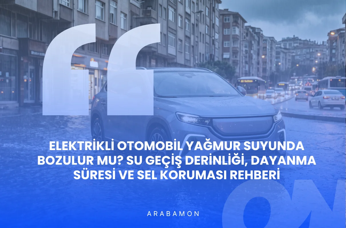 Elektrikli Otomobil Yağmur Suyunda Bozulur mu? Su Geçiş Derinliği, Dayanma Süresi ve Sel Koruması Rehberi